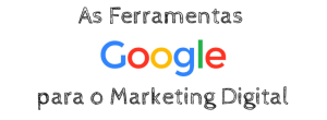 As Ferramentas Google para Marketing Digital