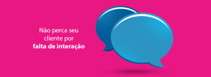 Não perca seu cliente por falta de interação